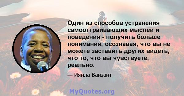 Один из способов устранения самооттраивающих мыслей и поведения - получить больше понимания, осознавая, что вы не можете заставить других видеть, что то, что вы чувствуете, реально.