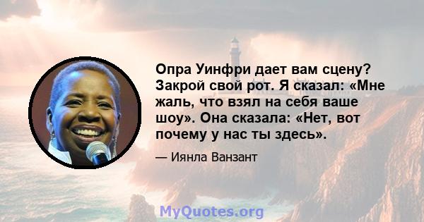 Опра Уинфри дает вам сцену? Закрой свой рот. Я сказал: «Мне жаль, что взял на себя ваше шоу». Она сказала: «Нет, вот почему у нас ты здесь».