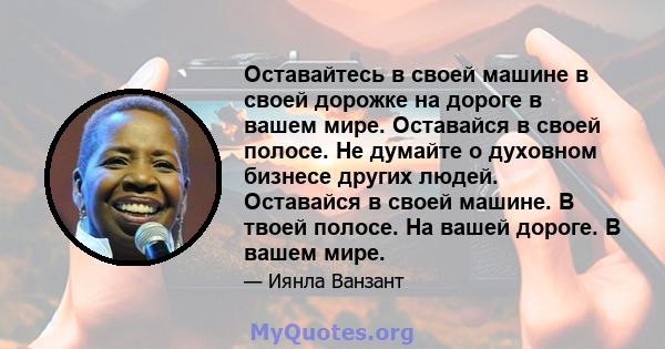 Оставайтесь в своей машине в своей дорожке на дороге в вашем мире. Оставайся в своей полосе. Не думайте о духовном бизнесе других людей. Оставайся в своей машине. В твоей полосе. На вашей дороге. В вашем мире.