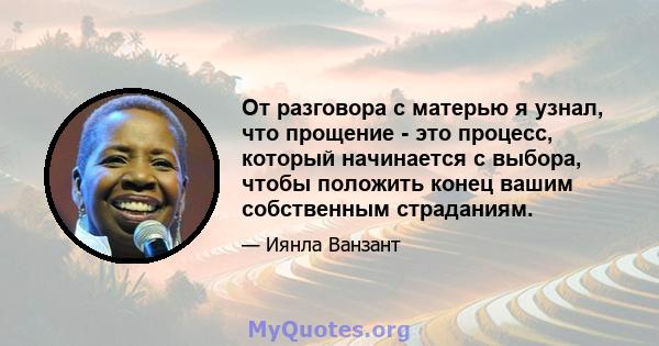 От разговора с матерью я узнал, что прощение - это процесс, который начинается с выбора, чтобы положить конец вашим собственным страданиям.