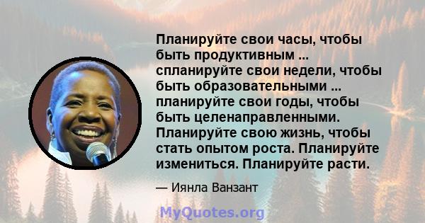 Планируйте свои часы, чтобы быть продуктивным ... спланируйте свои недели, чтобы быть образовательными ... планируйте свои годы, чтобы быть целенаправленными. Планируйте свою жизнь, чтобы стать опытом роста. Планируйте