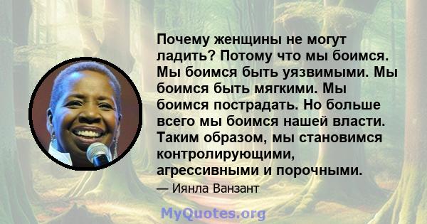 Почему женщины не могут ладить? Потому что мы боимся. Мы боимся быть уязвимыми. Мы боимся быть мягкими. Мы боимся пострадать. Но больше всего мы боимся нашей власти. Таким образом, мы становимся контролирующими,