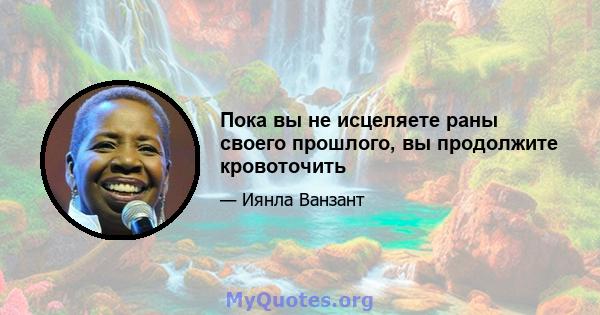 Пока вы не исцеляете раны своего прошлого, вы продолжите кровоточить