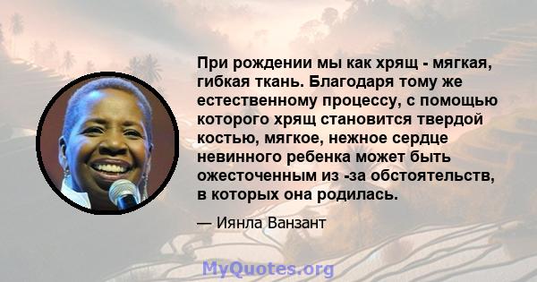 При рождении мы как хрящ - мягкая, гибкая ткань. Благодаря тому же естественному процессу, с помощью которого хрящ становится твердой костью, мягкое, нежное сердце невинного ребенка может быть ожесточенным из -за