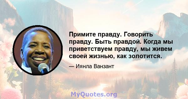 Примите правду. Говорить правду. Быть правдой. Когда мы приветствуем правду, мы живем своей жизнью, как золотится.