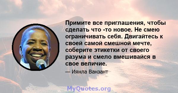 Примите все приглашения, чтобы сделать что -то новое. Не смею ограничивать себя. Двигайтесь к своей самой смешной мечте, соберите этикетки от своего разума и смело вмешивайся в свое величие.