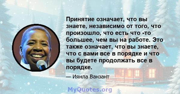 Принятие означает, что вы знаете, независимо от того, что произошло, что есть что -то большее, чем вы на работе. Это также означает, что вы знаете, что с вами все в порядке и что вы будете продолжать все в порядке.