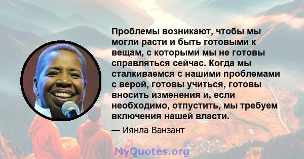 Проблемы возникают, чтобы мы могли расти и быть готовыми к вещам, с которыми мы не готовы справляться сейчас. Когда мы сталкиваемся с нашими проблемами с верой, готовы учиться, готовы вносить изменения и, если