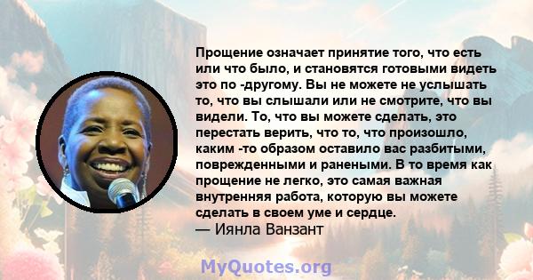 Прощение означает принятие того, что есть или что было, и становятся готовыми видеть это по -другому. Вы не можете не услышать то, что вы слышали или не смотрите, что вы видели. То, что вы можете сделать, это перестать