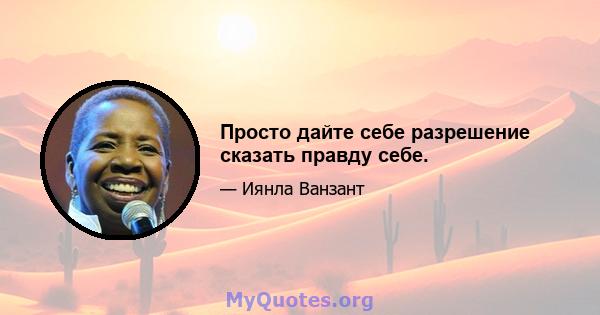 Просто дайте себе разрешение сказать правду себе.