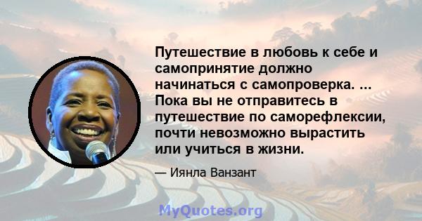 Путешествие в любовь к себе и самопринятие должно начинаться с самопроверка. ... Пока вы не отправитесь в путешествие по саморефлексии, почти невозможно вырастить или учиться в жизни.