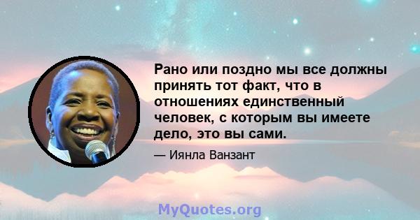 Рано или поздно мы все должны принять тот факт, что в отношениях единственный человек, с которым вы имеете дело, это вы сами.