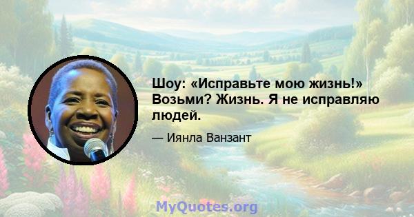 Шоу: «Исправьте мою жизнь!» Возьми? Жизнь. Я не исправляю людей.