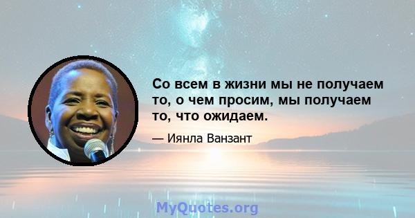 Со всем в жизни мы не получаем то, о чем просим, ​​мы получаем то, что ожидаем.