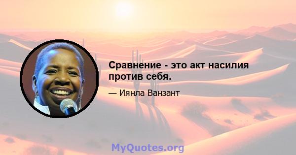 Сравнение - это акт насилия против себя.