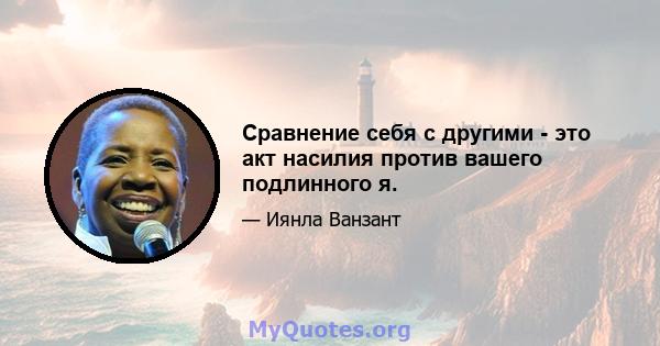 Сравнение себя с другими - это акт насилия против вашего подлинного я.