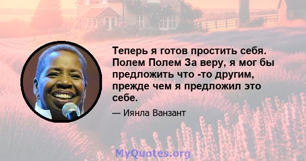 Теперь я готов простить себя. Полем Полем За веру, я мог бы предложить что -то другим, прежде чем я предложил это себе.