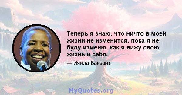 Теперь я знаю, что ничто в моей жизни не изменится, пока я не буду изменю, как я вижу свою жизнь и себя.