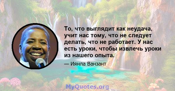 То, что выглядит как неудача, учит нас тому, что не следует делать, что не работает. У нас есть уроки, чтобы извлечь уроки из нашего опыта.