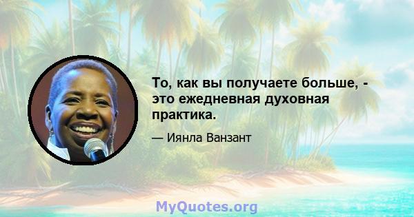 То, как вы получаете больше, - это ежедневная духовная практика.