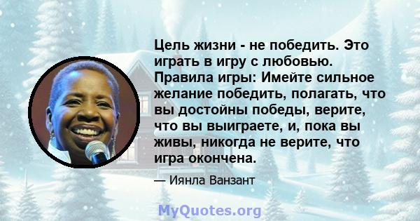 Цель жизни - не победить. Это играть в игру с любовью. Правила игры: Имейте сильное желание победить, полагать, что вы достойны победы, верите, что вы выиграете, и, пока вы живы, никогда не верите, что игра окончена.