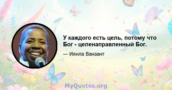 У каждого есть цель, потому что Бог - целенаправленный Бог.