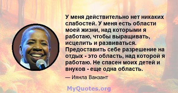 У меня действительно нет никаких слабостей. У меня есть области моей жизни, над которыми я работаю, чтобы выращивать, исцелить и развиваться. Предоставить себе разрешение на отдых - это область, над которой я работаю.