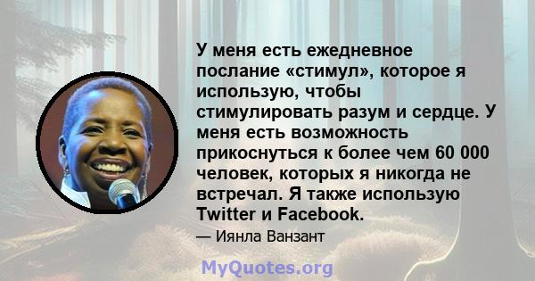 У меня есть ежедневное послание «стимул», которое я использую, чтобы стимулировать разум и сердце. У меня есть возможность прикоснуться к более чем 60 000 человек, которых я никогда не встречал. Я также использую