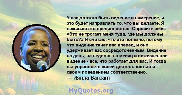 У вас должно быть видение и намерение, и это будет направлять то, что вы делаете. Я называю это преданностью. Спросите себя: «Это не трогает меня туда, где мы должны быть?» Я считаю, что это полезно, потому что видение