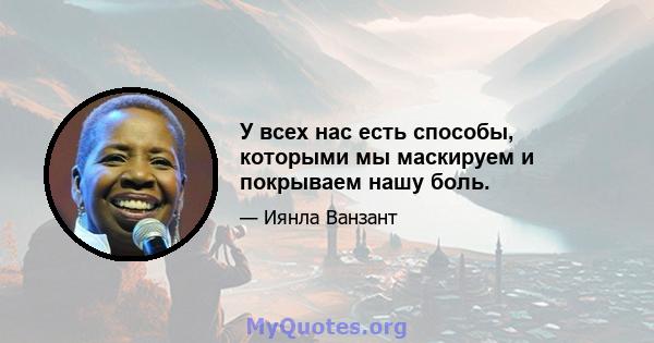 У всех нас есть способы, которыми мы маскируем и покрываем нашу боль.