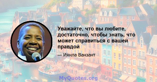 Уважайте, что вы любите, достаточно, чтобы знать, что может справиться с вашей правдой