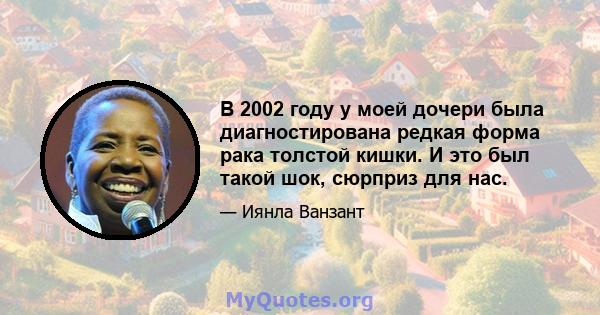 В 2002 году у моей дочери была диагностирована редкая форма рака толстой кишки. И это был такой шок, сюрприз для нас.