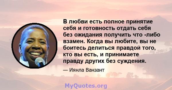 В любви есть полное принятие себя и готовность отдать себя без ожидания получить что -либо взамен. Когда вы любите, вы не боитесь делиться правдой того, кто вы есть, и принимаете правду других без суждения.