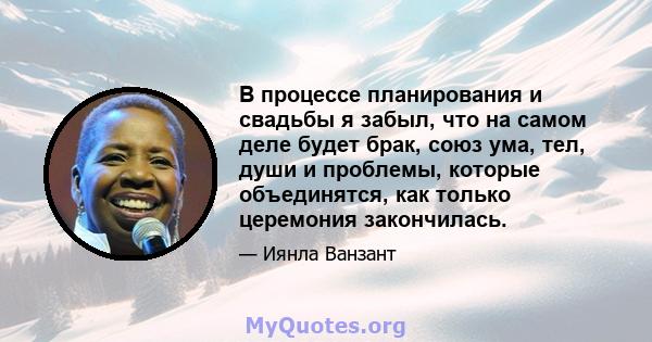 В процессе планирования и свадьбы я забыл, что на самом деле будет брак, союз ума, тел, души и проблемы, которые объединятся, как только церемония закончилась.