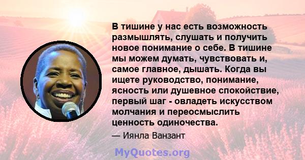 В тишине у нас есть возможность размышлять, слушать и получить новое понимание о себе. В тишине мы можем думать, чувствовать и, самое главное, дышать. Когда вы ищете руководство, понимание, ясность или душевное