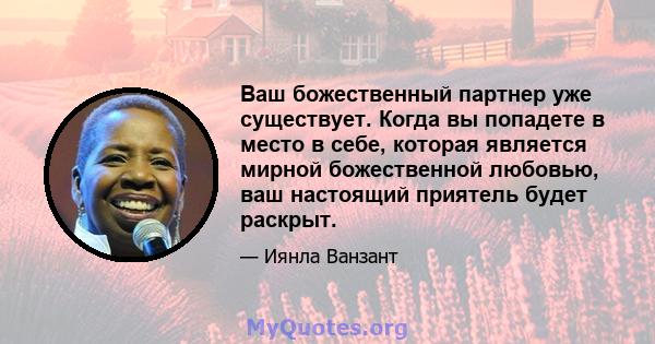 Ваш божественный партнер уже существует. Когда вы попадете в место в себе, которая является мирной божественной любовью, ваш настоящий приятель будет раскрыт.