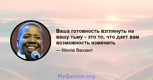 Ваша готовность взглянуть на вашу тьму - это то, что дает вам возможность изменить