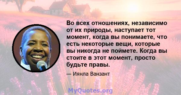 Во всех отношениях, независимо от их природы, наступает тот момент, когда вы понимаете, что есть некоторые вещи, которые вы никогда не поймете. Когда вы стоите в этот момент, просто будьте правы.