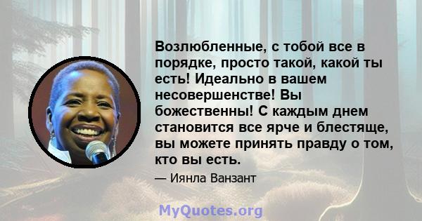 Возлюбленные, с тобой все в порядке, просто такой, какой ты есть! Идеально в вашем несовершенстве! Вы божественны! С каждым днем ​​становится все ярче и блестяще, вы можете принять правду о том, кто вы есть.