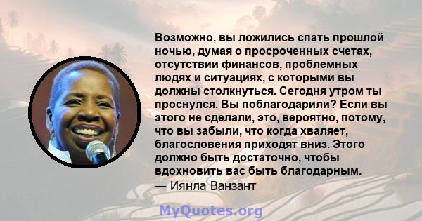 Возможно, вы ложились спать прошлой ночью, думая о просроченных счетах, отсутствии финансов, проблемных людях и ситуациях, с которыми вы должны столкнуться. Сегодня утром ты проснулся. Вы поблагодарили? Если вы этого не 