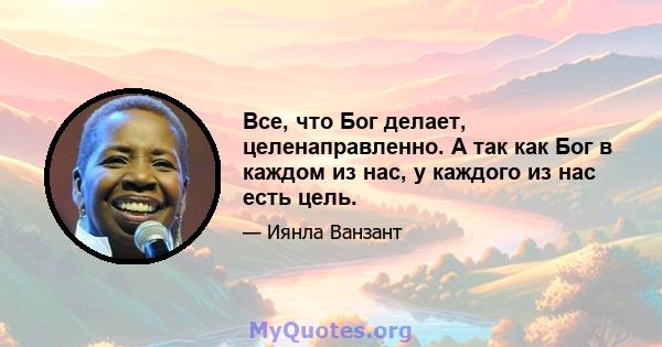 Все, что Бог делает, целенаправленно. А так как Бог в каждом из нас, у каждого из нас есть цель.