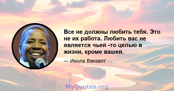 Все не должны любить тебя. Это не их работа. Любить вас не является чьей -то целью в жизни, кроме вашей.