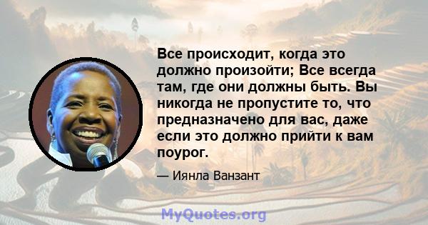 Все происходит, когда это должно произойти; Все всегда там, где они должны быть. Вы никогда не пропустите то, что предназначено для вас, даже если это должно прийти к вам поурог.