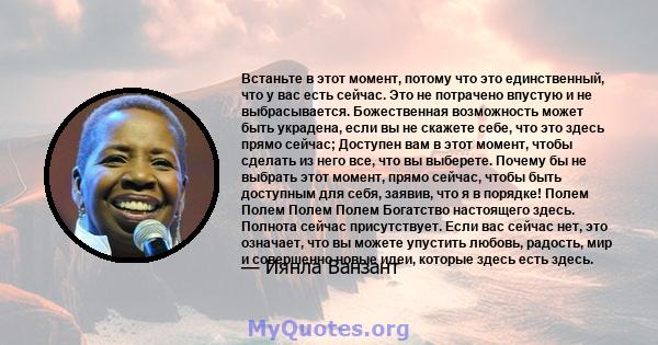 Встаньте в этот момент, потому что это единственный, что у вас есть сейчас. Это не потрачено впустую и не выбрасывается. Божественная возможность может быть украдена, если вы не скажете себе, что это здесь прямо сейчас; 