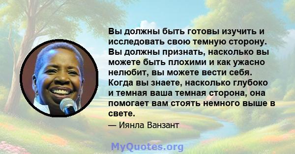 Вы должны быть готовы изучить и исследовать свою темную сторону. Вы должны признать, насколько вы можете быть плохими и как ужасно нелюбит, вы можете вести себя. Когда вы знаете, насколько глубоко и темная ваша темная