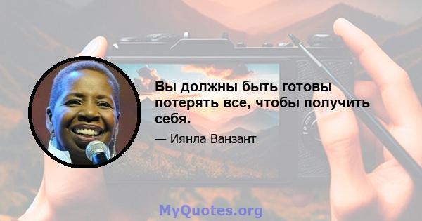 Вы должны быть готовы потерять все, чтобы получить себя.