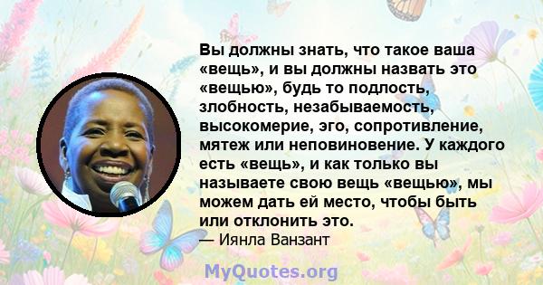 Вы должны знать, что такое ваша «вещь», и вы должны назвать это «вещью», будь то подлость, злобность, незабываемость, высокомерие, эго, сопротивление, мятеж или неповиновение. У каждого есть «вещь», и как только вы