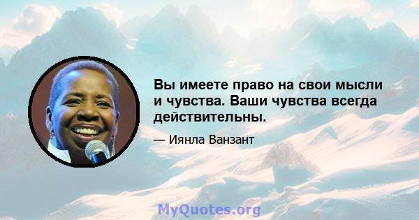 Вы имеете право на свои мысли и чувства. Ваши чувства всегда действительны.