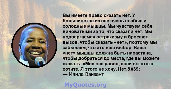 Вы имеете право сказать нет. У большинства из нас очень слабые и холодные мышцы. Мы чувствуем себя виноватыми за то, что сказали нет. Мы подвергаемся остракизму и бросают вызов, чтобы сказать «нет», поэтому мы забываем, 