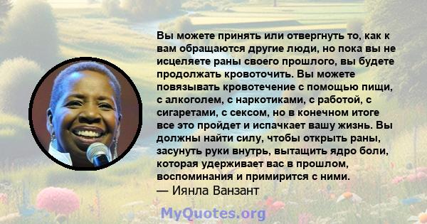 Вы можете принять или отвергнуть то, как к вам обращаются другие люди, но пока вы не исцеляете раны своего прошлого, вы будете продолжать кровоточить. Вы можете повязывать кровотечение с помощью пищи, с алкоголем, с